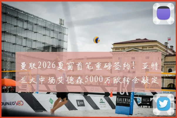 曼联2026夏窗首笔重磅签约！亚特兰大中场艾德森5000万欧转会敲定，技术特点与位置分析前瞻