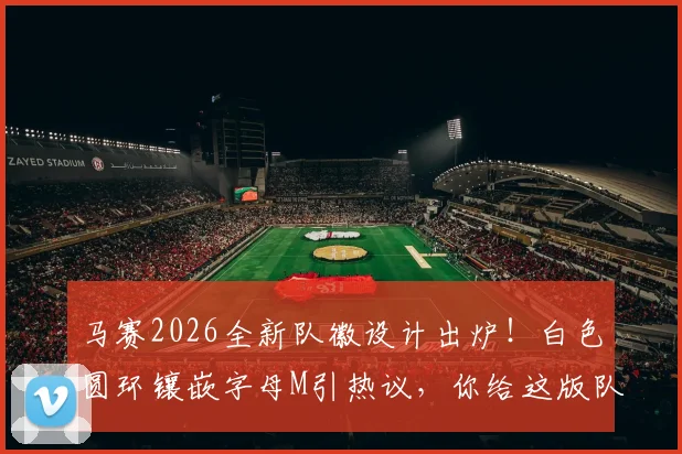 马赛2026全新队徽设计出炉！白色圆环镶嵌字母M引热议，你给这版队徽打几分？