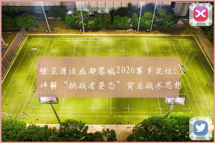 徐正源谈成都蓉城2026赛季定位：详解“挑战者姿态”背后战术思想，解析如何以弱胜强