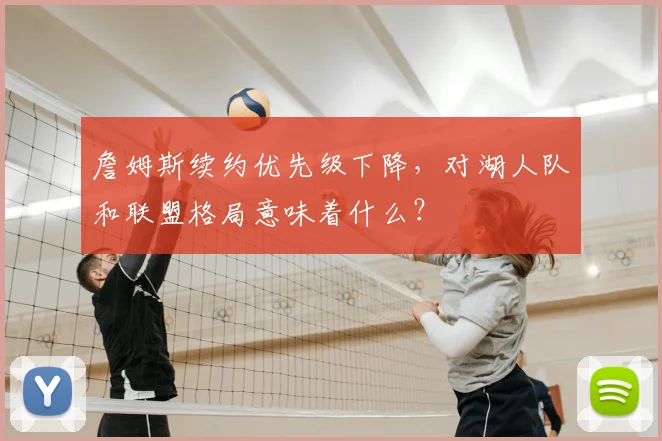 詹姆斯续约优先级下降，对湖人队和联盟格局意味着什么？