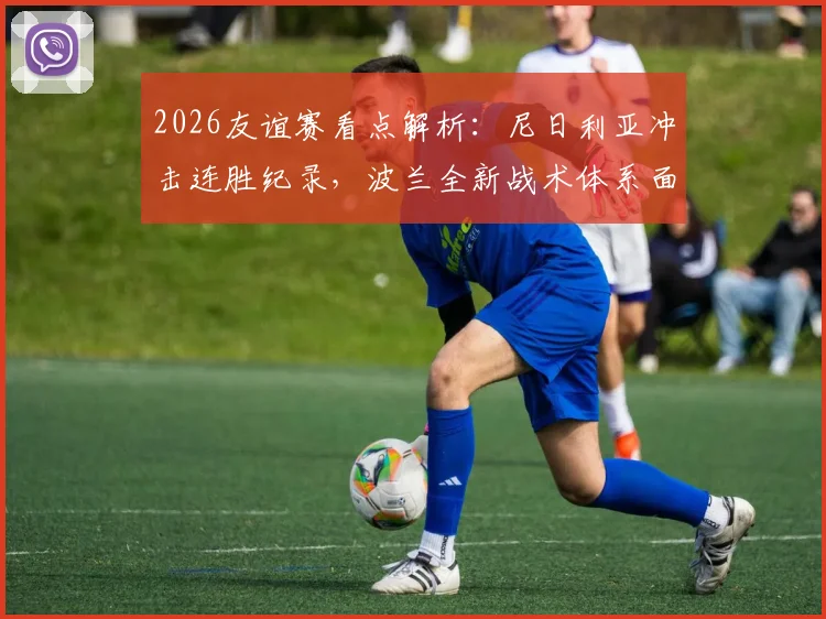 2026友谊赛看点解析：尼日利亚冲击连胜纪录，波兰全新战术体系面临挑战