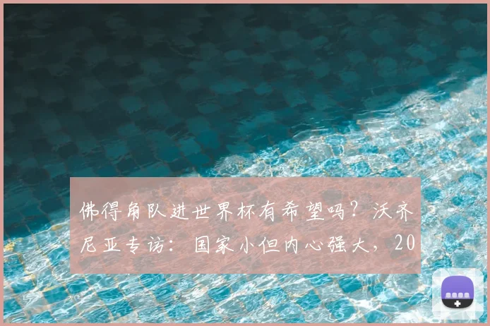 佛得角队进世界杯有希望吗？沃齐尼亚专访：国家小但内心强大，2026世界杯资格稳了？