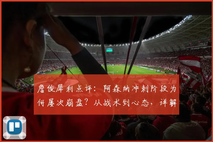 詹俊犀利点评：阿森纳冲刺阶段为何屡次崩盘？从战术到心态，详解2026赛季全队状态低迷根源