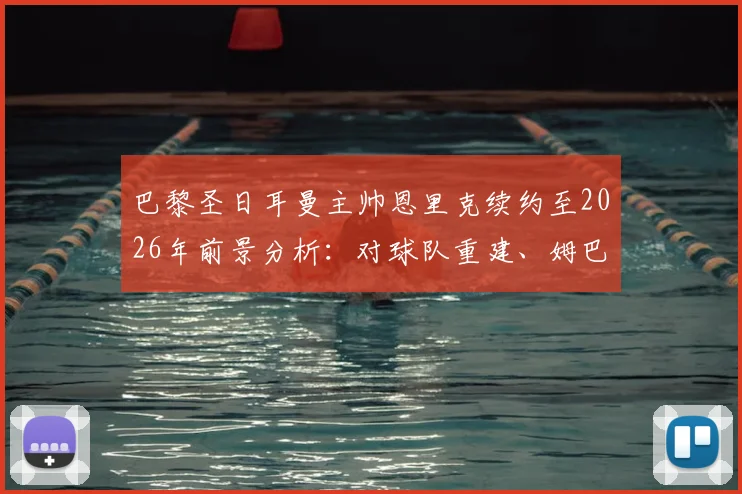 巴黎圣日耳曼主帅恩里克续约至2026年前景分析：对球队重建、姆巴佩离队后规划及薪资结构的影响详解