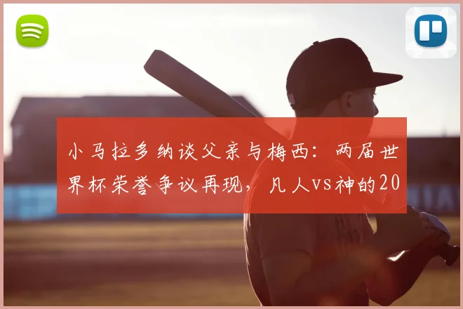 小马拉多纳谈父亲与梅西：两届世界杯荣誉争议再现，凡人vs神的2026年新解读