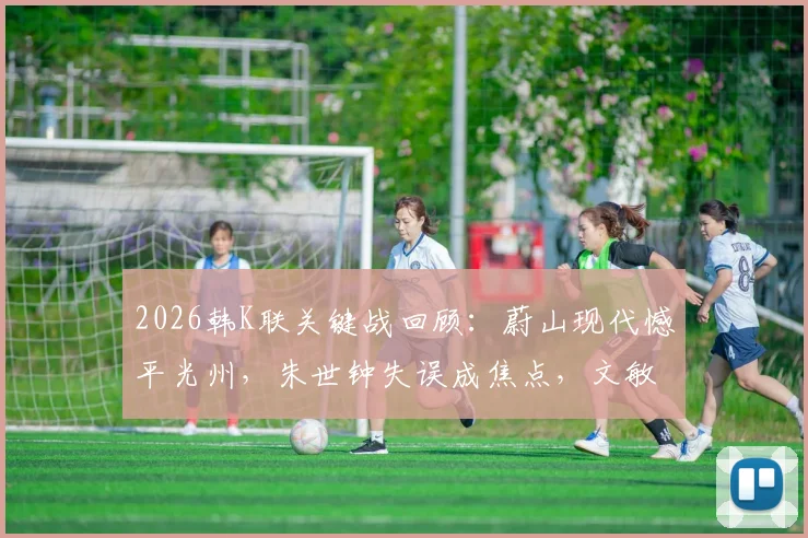 2026韩K联关键战回顾：蔚山现代憾平光州，朱世钟失误成焦点，文敏瑞破门救主