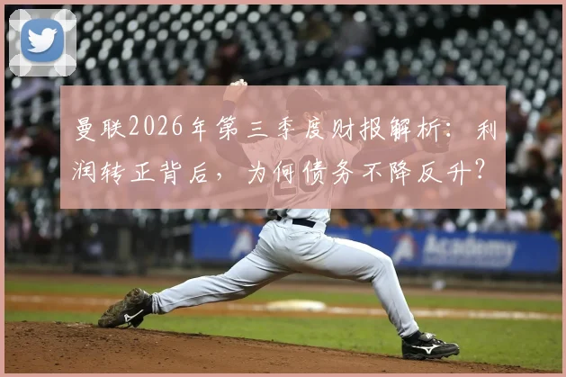 曼联2026年第三季度财报解析:利润转正背后,为何债务不降反升?球迷需看清这几点