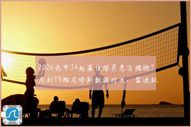 2026西甲34轮最佳球员悬念揭晓？尼科VS维尼修斯数据对决，雷速权威点评