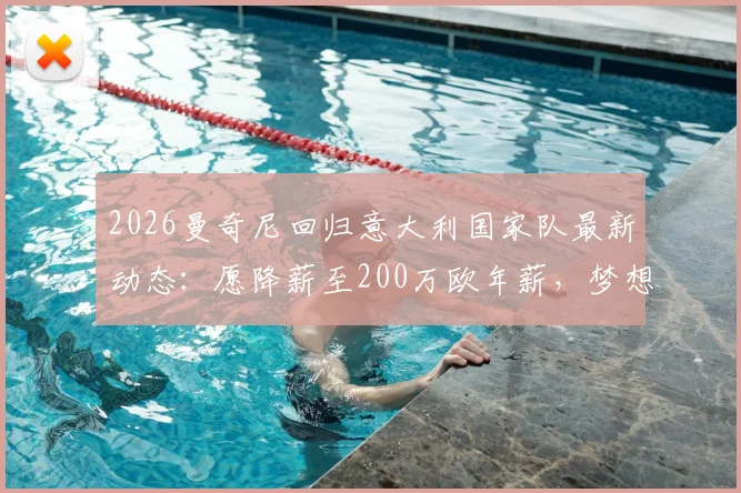 2026曼奇尼回归意大利国家队最新动态：愿降薪至200万欧年薪，梦想何时能实现？
