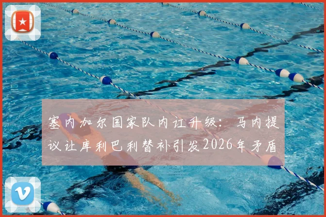 塞内加尔国家队内讧升级：马内提议让库利巴利替补引发2026年矛盾，两人关系彻底破裂？