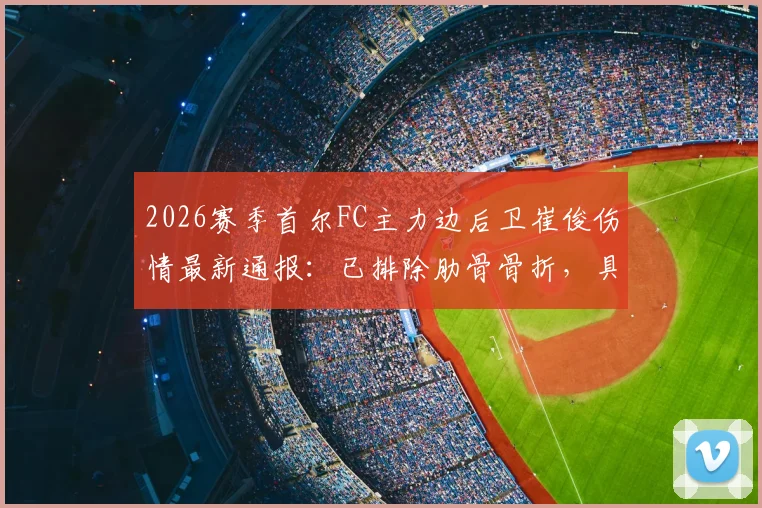 2026赛季首尔FC主力边后卫崔俊伤情最新通报：已排除肋骨骨折，具体复出时间待定