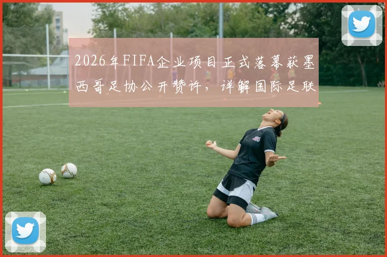 2026年FIFA企业项目正式落幕获墨西哥足协公开赞许，详解国际足联商业合作新动向