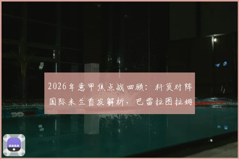 2026年意甲焦点战回顾：科莫对阵国际米兰首发解析，巴雷拉图拉姆恰20关键球员表现全览