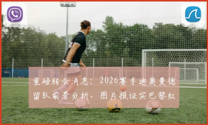 重磅转会消息:2026赛季迪奥曼德留队前景分析,图片报证实巴黎红军无协议,莱比锡标价1亿欧元