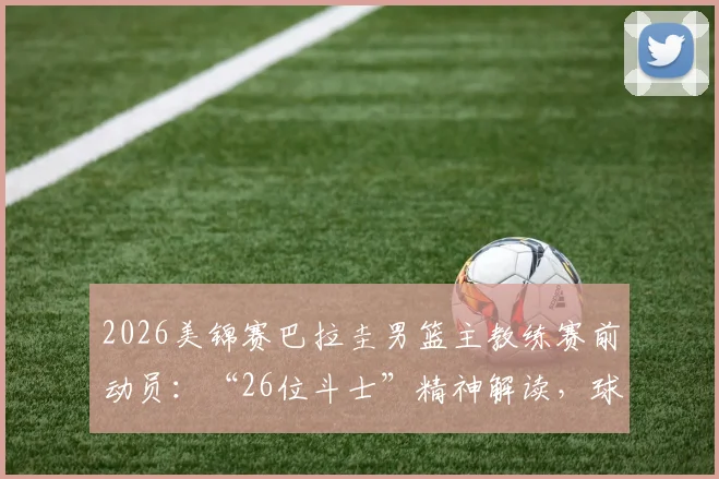 2026美锦赛巴拉圭男篮主教练赛前动员：“26位斗士”精神解读，球队名单、战术及传奇之路