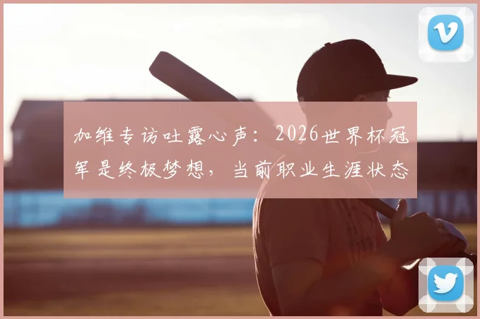 加维专访吐露心声:2026世界杯冠军是终极梦想,当前职业生涯状态解析