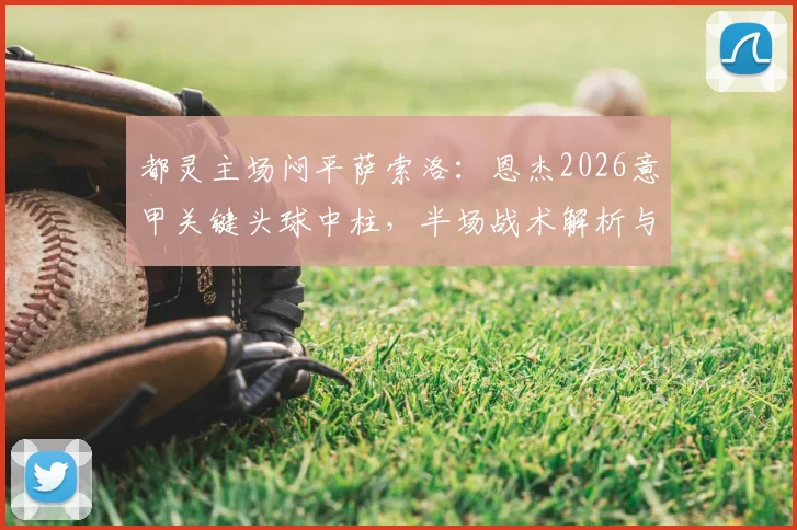 都灵主场闷平萨索洛：恩杰2026意甲关键头球中柱，半场战术解析与全场趋势前瞻