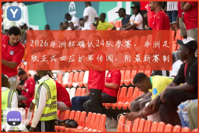 2026非洲杯确认24队参赛，非洲足联正式回应扩军传闻，附最新赛制详解