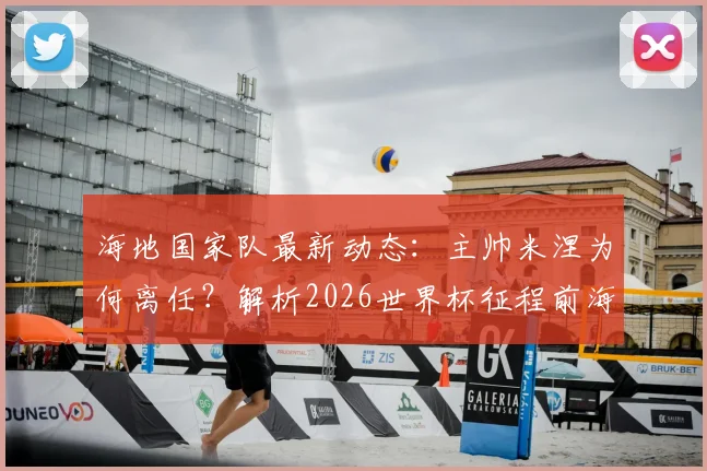 海地国家队最新动态：主帅米涅为何离任？解析2026世界杯征程前海地足协人事变动