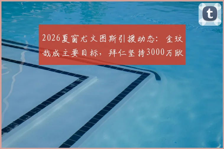 2026夏窗尤文图斯引援动态：金玟哉成主要目标，拜仁坚持3000万欧要价，交易前景深度分析
