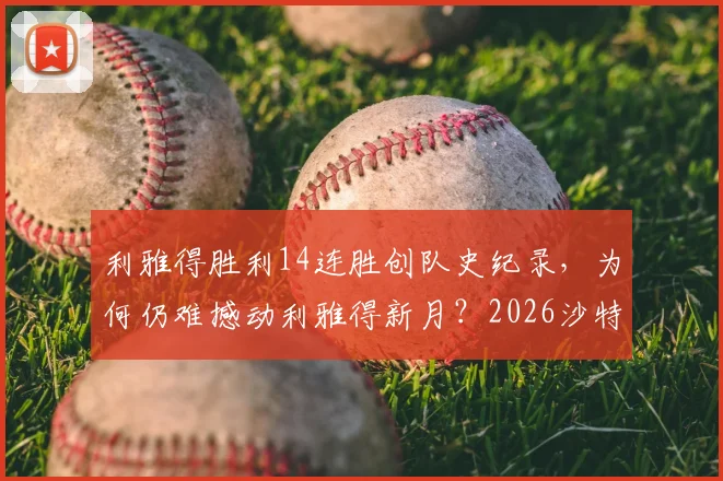 利雅得胜利14连胜创队史纪录，为何仍难撼动利雅得新月？2026沙特联赛冠军悬念解析