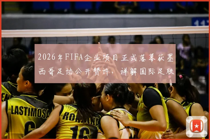 2026年FIFA企业项目正式落幕获墨西哥足协公开赞许，详解国际足联商业合作新动向