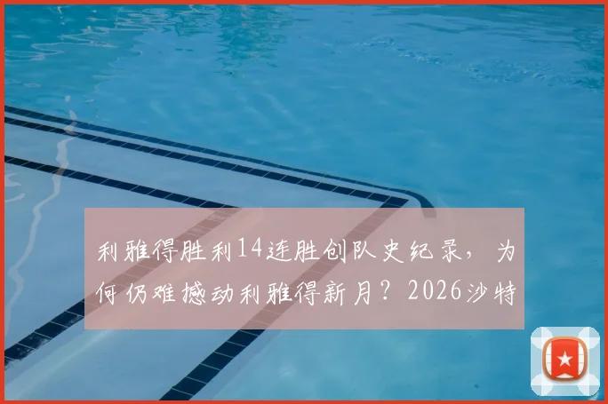 利雅得胜利14连胜创队史纪录，为何仍难撼动利雅得新月？2026沙特联赛冠军悬念解析