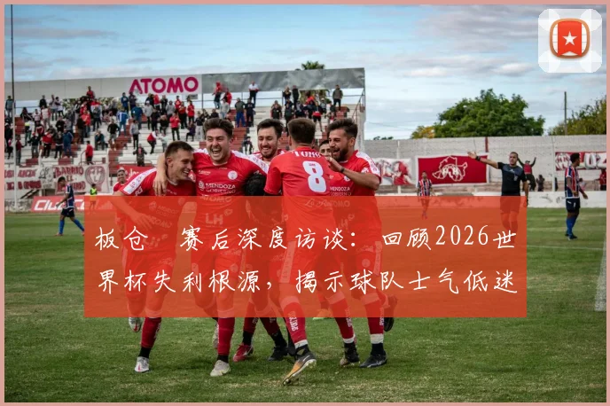 板仓滉赛后深度访谈：回顾2026世界杯失利根源，揭示球队士气低迷关键因素与未来调整方向