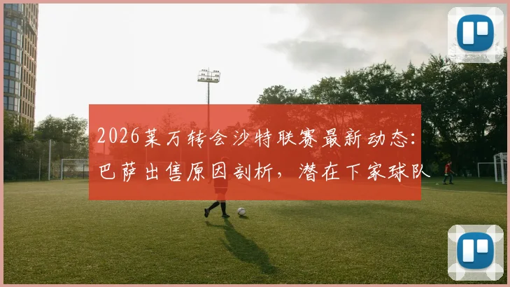 2026莱万转会沙特联赛最新动态：巴萨出售原因剖析，潜在下家球队及巨额年薪预测，解读对巴萨战术体系影响