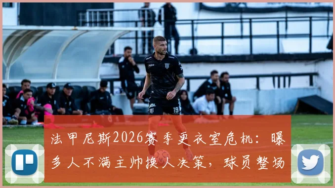 法甲尼斯2026赛季更衣室危机:曝多人不满主帅换人决策,球员整场辱骂队友引发严重内讧