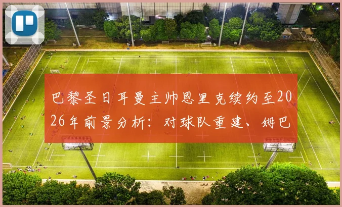 巴黎圣日耳曼主帅恩里克续约至2026年前景分析：对球队重建、姆巴佩离队后规划及薪资结构的影响详解