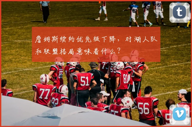 詹姆斯续约优先级下降，对湖人队和联盟格局意味着什么？