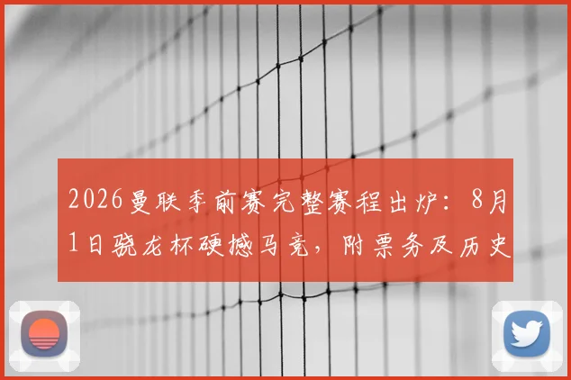 2026曼联季前赛完整赛程出炉:8月1日骁龙杯硬撼马竞,附票务及历史交锋指南