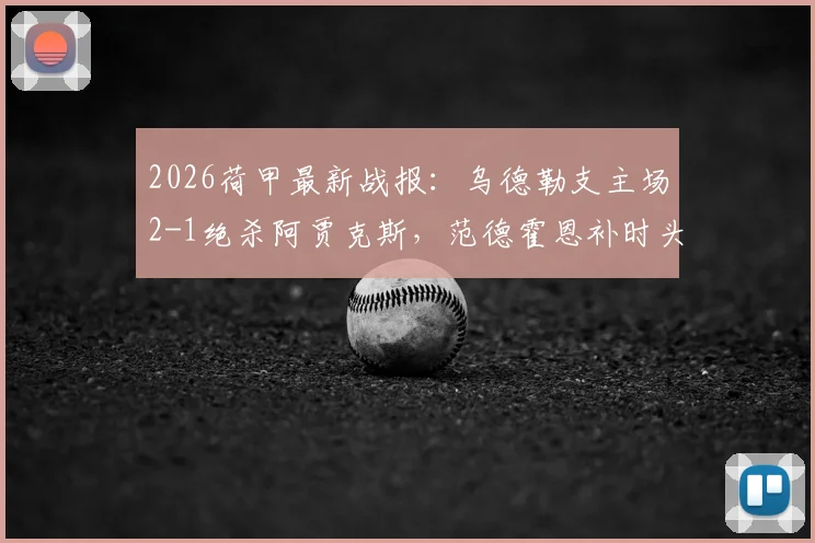 2026荷甲最新战报：乌德勒支主场2-1绝杀阿贾克斯，范德霍恩补时头球绝杀引发热议