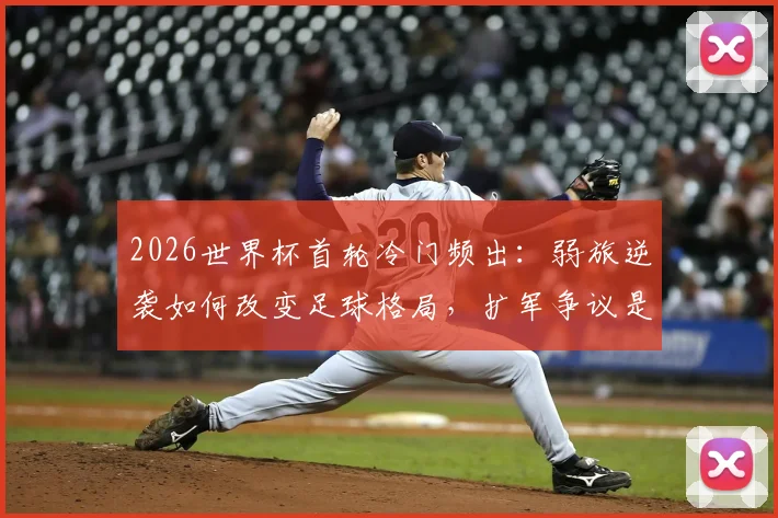 2026世界杯首轮冷门频出：弱旅逆袭如何改变足球格局，扩军争议是否有解