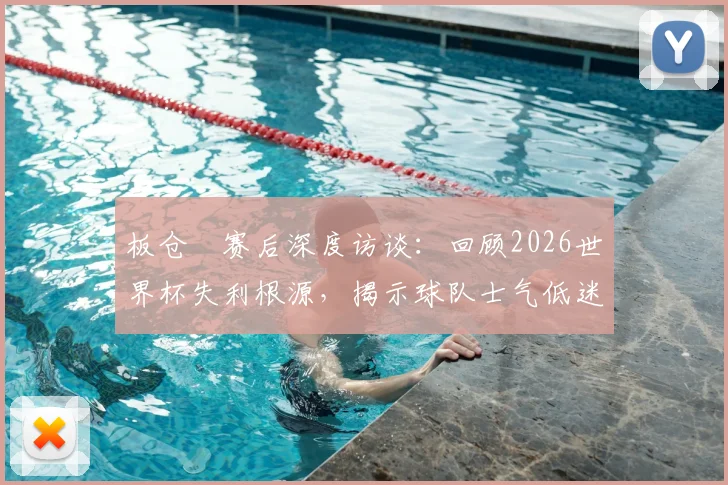 板仓滉赛后深度访谈:回顾2026世界杯失利根源,揭示球队士气低迷关键因素与未来调整方向
