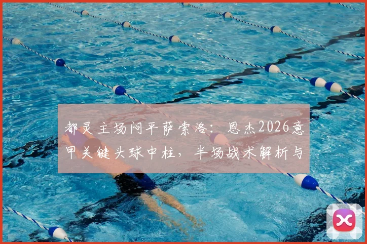 都灵主场闷平萨索洛：恩杰2026意甲关键头球中柱，半场战术解析与全场趋势前瞻