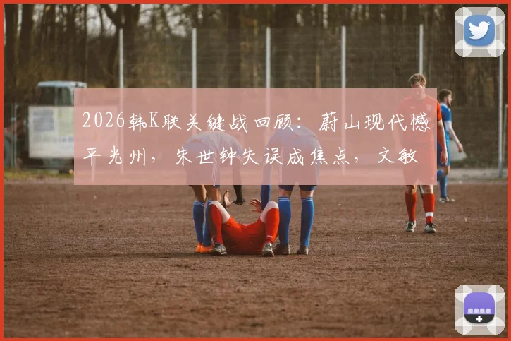 2026韩K联关键战回顾：蔚山现代憾平光州，朱世钟失误成焦点，文敏瑞破门救主