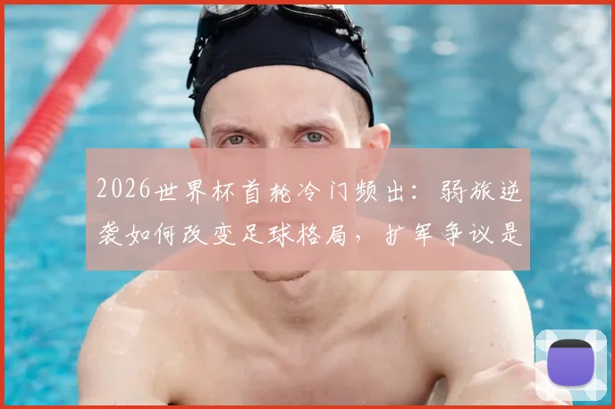 2026世界杯首轮冷门频出：弱旅逆袭如何改变足球格局，扩军争议是否有解