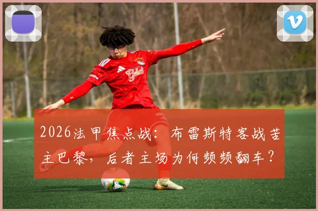 2026法甲焦点战：布雷斯特客战苦主巴黎，后者主场为何频频翻车？