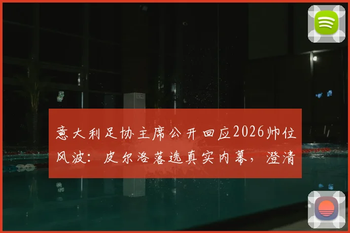 意大利足协主席公开回应2026帅位风波：皮尔洛落选真实内幕，澄清外界不实传言