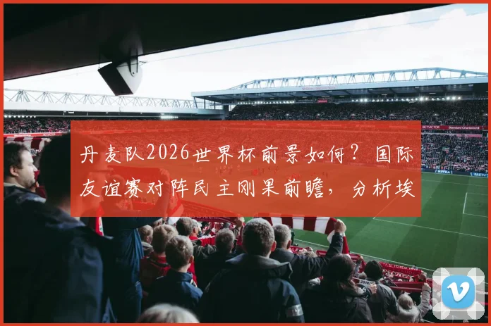 丹麦队2026世界杯前景如何?国际友谊赛对阵民主刚果前瞻,分析埃博拉疫情影响