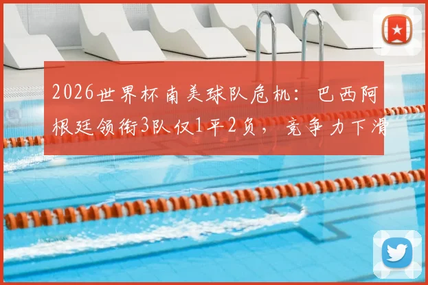 2026世界杯南美球队危机：巴西阿根廷领衔3队仅1平2负，竞争力下滑谁能力挽狂澜？