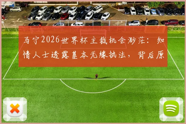马宁2026世界杯主裁机会渺茫：知情人士透露基本无缘执法，背后原因与赛事影响深度分析