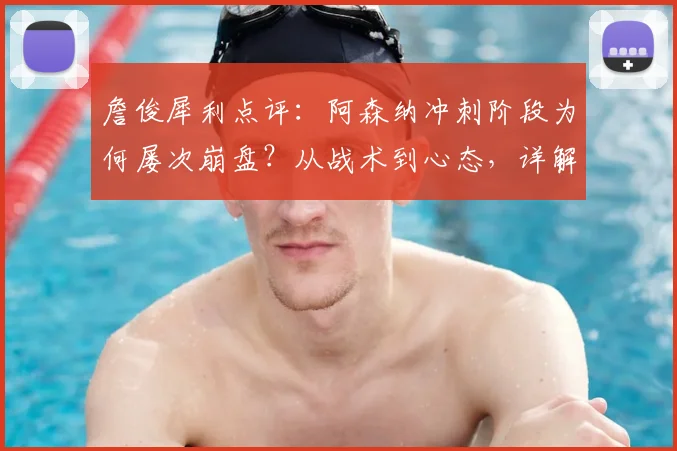 詹俊犀利点评：阿森纳冲刺阶段为何屡次崩盘？从战术到心态，详解2026赛季全队状态低迷根源