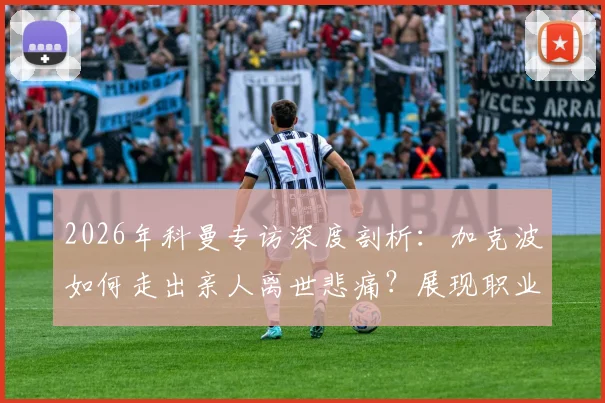 2026年科曼专访深度剖析：加克波如何走出亲人离世悲痛？展现职业球员非凡成熟度的关键细节