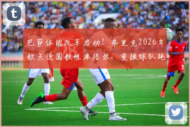 巴萨体能改革启动！弗里克2026年钦点德国教练库格尔，重振球队跑动能力