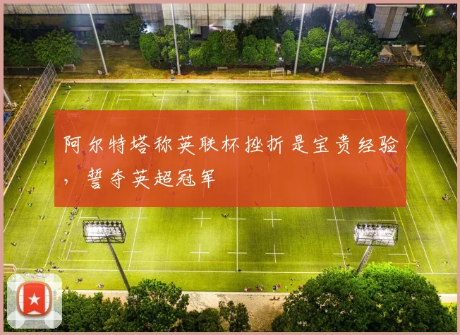 阿尔特塔称英联杯挫折是宝贵经验，誓夺英超冠军