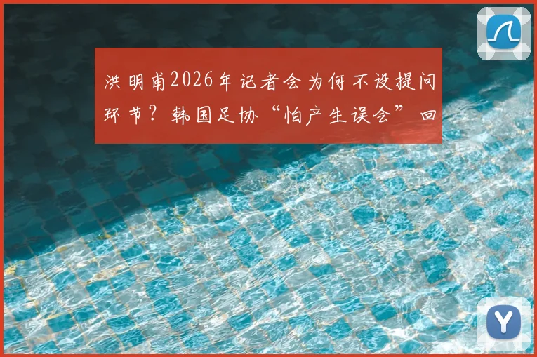 洪明甫2026年记者会为何不设提问环节？韩国足协“怕产生误会”回应引争议，事件全过程解析