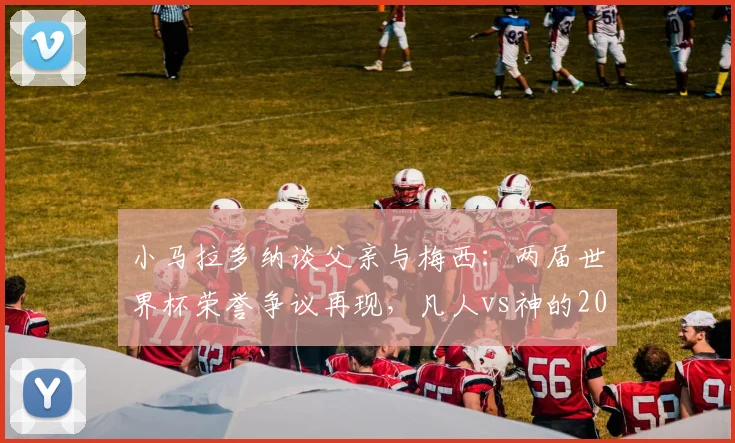 小马拉多纳谈父亲与梅西：两届世界杯荣誉争议再现，凡人vs神的2026年新解读